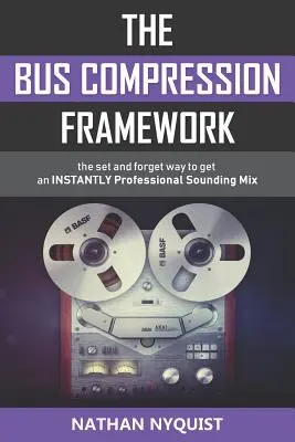 The Bus Compression Framework: Modul de a seta și a uita pentru a obține INSTANTANAT un mixaj cu sunet profesional (ediția a doua) - The Bus Compression Framework: The set and forget way to get an INSTANTLY professional sounding mix (Second Edition)