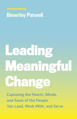 Leading Meaningful Change: Captarea inimilor, minților și sufletelor oamenilor pe care îi conduci, cu care lucrezi și pe care îi servești - Leading Meaningful Change: Capturing the Hearts, Minds, and Souls of the People You Lead, Work With, and Serve