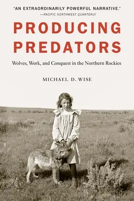 Producerea prădătorilor: Lupii, munca și cucerirea în nordul Munților Stâncoși - Producing Predators: Wolves, Work, and Conquest in the Northern Rockies