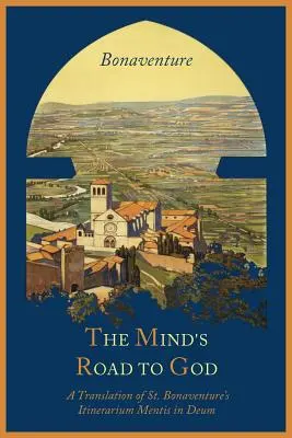Drumul minții către Dumnezeu: Viziunea franciscană sau o traducere a Itinerarium Mentis in Deum a Sfântului Bonaventura - The Mind's Road to God: The Franciscan Vision or a Translation of St. Bonaventure's Itinerarium Mentis in Deum