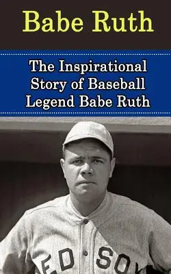 Babe Ruth: Povestea inspirațională a legendei baseball-ului Babe Ruth - Babe Ruth: The Inspirational Story of Baseball Legend Babe Ruth