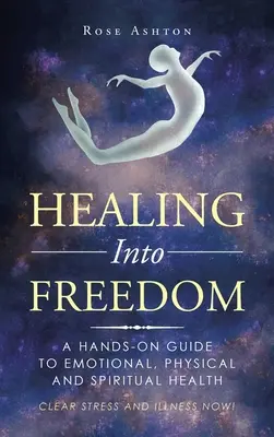 Vindecarea în libertate: A Hands-On Guide to Emotional, Physical and Spiritual Health (Ghid practic pentru sănătatea emoțională, fizică și spirituală) - Healing into Freedom: A Hands-On Guide to Emotional, Physical and Spiritual Health