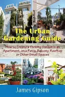 Ghidul de grădinărit urban: Cum să creați o grădină înfloritoare într-un apartament, pe o terasă, un balcon, un acoperiș sau alte spații mici - The Urban Gardening Guide: How to Create a Thriving Garden in an Apartment, on a Patio, Balcony, Rooftop or Other Small Spaces