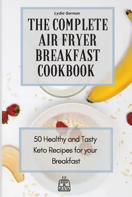 Cartea de bucate completă pentru micul dejun cu aer prăjit: 50 de rețete Keto sănătoase și gustoase pentru micul tău dejun - The Complete Air Fryer Breakfast Cookbook: 50 Healthy and Tasty Keto Recipes for your Breakfast