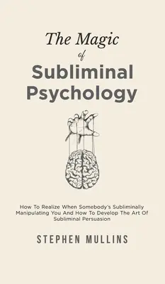 Magia psihologiei subliminale: Cum să vă dați seama când cineva vă manipulează subliminal și cum să dezvoltați arta persuasiunii subliminale - The Magic Of Subliminal Psychology: How To Realize When Somebody's Subliminally Manipulating You And How To Develop The Art Of Subliminal Persuasion