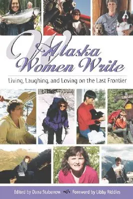 Femeile din Alaska scriu: Living, Laughing, and Loving on the Last Frontier - Alaska Women Write: Living, Laughing, and Loving on the Last Frontier