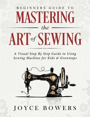Ghidul începătorului pentru a stăpâni arta cusutului: Un ghid vizual pas cu pas pentru utilizarea mașinii de cusut pentru copii și adulți - Beginners Guide to Mastering the Art of Sewing: A Visual Step by Step Guide to Using Sewing Machine for Kids & Grownups