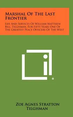 Mareșalul ultimei frontiere: Life And Services Of William Matthew Bill, Tilghman, For Fifty Years One Of The Greatest Peace Officers Of The West - Marshal Of The Last Frontier: Life And Services Of William Matthew Bill, Tilghman, For Fifty Years One Of The Greatest Peace Officers Of The West