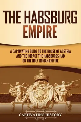 Imperiul Habsburgic: Un ghid captivant al Casei de Austria și impactul pe care Habsburgii l-au avut asupra Sfântului Imperiu Roman - The Habsburg Empire: A Captivating Guide to the House of Austria and the Impact the Habsburgs Had on the Holy Roman Empire