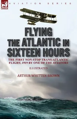 Flying the Atlantic in Sixteen Hours: Primul zbor transatlantic fără escală, 1919 de unul dintre aviatori - Flying the Atlantic in Sixteen Hours: the First Non-Stop Trans-Atlantic Flight, 1919 by One of the Aviators