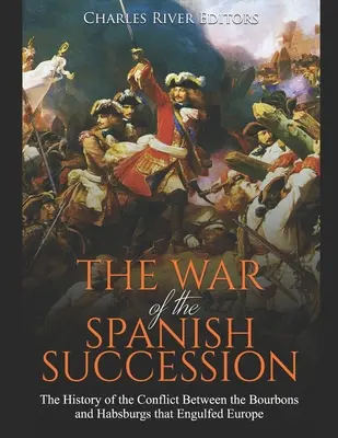 Războiul de succesiune spaniolă: Istoria conflictului dintre Bourboni și Habsburgi care a înghițit Europa - The War of the Spanish Succession: The History of the Conflict Between the Bourbons and Habsburgs that Engulfed Europe