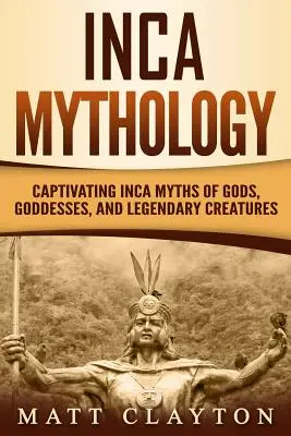 Mitologie Inca: Mituri incașe captivante despre zei, zeițe și creaturi legendare: Captivating Inca Myths of Gods, Goddesses, and Legendary Creatures - Inca Mythology: Captivating Inca Myths of Gods, Goddesses, and Legendary Creatures