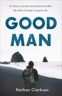 Omul bun: O călătorie sinceră în descoperirea a ceea ce bărbații au fost de fapt creați să fie - Good Man: An Honest Journey Into Discovering Who Men Were Actually Created to Be