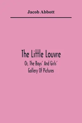 The Little Louvre; Or, The Boys' And Girls' Gallery Of Pictures (Micul Louvre; Sau, Galeria de tablouri pentru băieți și fete) - The Little Louvre; Or, The Boys' And Girls' Gallery Of Pictures