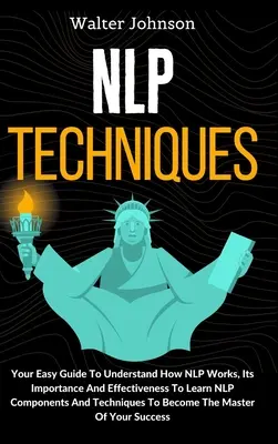 Tehnici NLP: Ghidul tău ușor pentru a înțelege cum funcționează NLP, importanța și eficiența sa Pentru a învăța componentele și tehnicile NLP T - NLP Techniques: Your Easy Guide To Understand How NLP Works, Its Importance And Effectiveness To Learn NLP Components And Techniques T