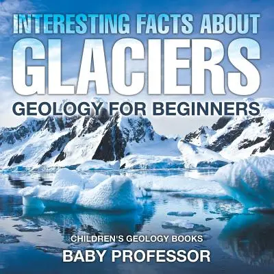 Fapte interesante despre ghețari - Geologie pentru începători - Cărți de geologie pentru copii - Interesting Facts About Glaciers - Geology for Beginners - Children's Geology Books