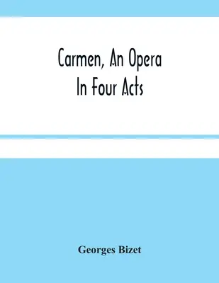 Carmen, o operă în patru acte - Carmen, An Opera In Four Acts
