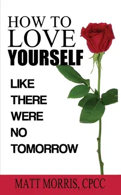 Cum să te iubești pe tine însuți: Like There Were No Tomorrow - How to Love Yourself: Like There Were No Tomorrow