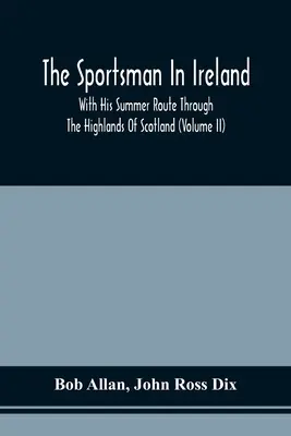The Sportsman In Ireland: Cu traseul său de vară prin Highlands of Scotland (Volume Ii) - The Sportsman In Ireland: With His Summer Route Through The Highlands Of Scotland (Volume Ii)