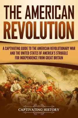 Revoluția americană: Un ghid captivant al războiului revoluționar american și al luptei pentru independență a Statelor Unite ale Americii fro - The American Revolution: A Captivating Guide to the American Revolutionary War and the United States of America's Struggle for Independence fro