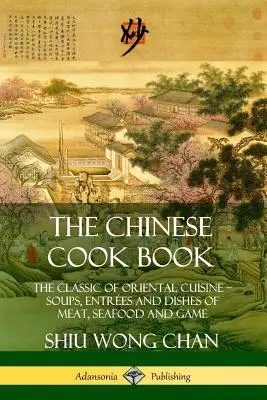 Cartea de bucate chinezești: Clasicul bucătăriei orientale; supe, antreuri și feluri de mâncare din carne, fructe de mare și vânat - The Chinese Cook Book: The Classic of Oriental Cuisine; Soups, Entr?es and Dishes of Meat, Seafood and Game