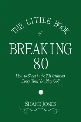 The Little Book of Breaking 80 - How to Shoot in the 70s (Almost) Every Time You Play Golf