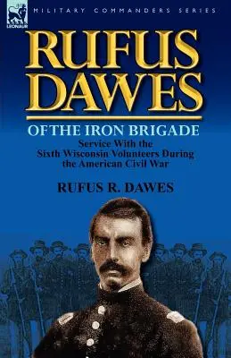 Rufus Dawes din Brigada de Fier: Serviciul cu al șaselea voluntar Wisconsin în timpul Războiului Civil American - Rufus Dawes of the Iron Brigade: Service with the Sixth Wisconsin Volunteers During the American Civil War