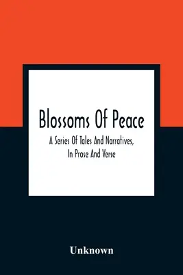 Blossoms Of Peace: A Series Of Tales And Narratives, In Prose And Verse: Designed As Easy Lessons For Young Persons Of Either Sex: Embell