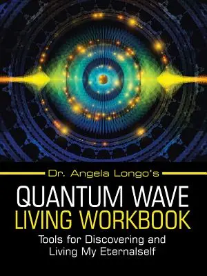 Cartea de lucru pentru viața cu unde cuantice a Dr. Angela Longo: Tools for Discovering and Living My Eternalself (Instrumente pentru descoperirea și trăirea sinelui meu etern) - Dr. Angela Longo's Quantum Wave Living Workbook: Tools for Discovering and Living My Eternalself