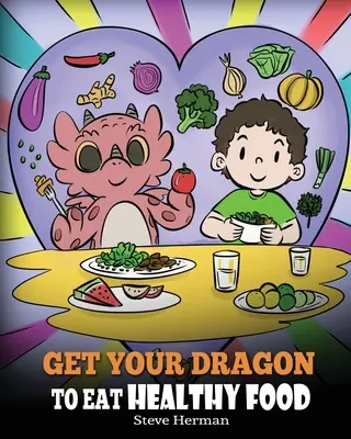 Fă-ți dragonul să mănânce sănătos: O poveste despre nutriție și alegeri alimentare sănătoase - Get Your Dragon To Eat Healthy Food: A Story About Nutrition and Healthy Food Choices