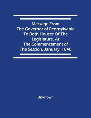 Mesajul guvernatorului Pennsylvaniei către ambele camere ale legislativului, la începutul sesiunii, ianuarie 1840 - Message From The Governor Of Pennsylvania To Both Houses Of The Legislature, At The Commencement Of The Session, January, 1840