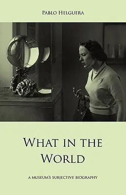 Ce în lume. biografia subiectivă a unui muzeu - What in the World. a Museum's Subjective Biography
