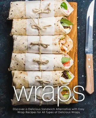 Wraps: Descoperiți o alternativă delicioasă la sandvișuri cu rețete ușoare de rulouri pentru toate tipurile de rulouri delicioase (ediția a 2-a) - Wraps: Discover a Delicious Sandwich Alternative with Easy Wrap Recipes for All Types of Delicious Wraps (2nd Edition)