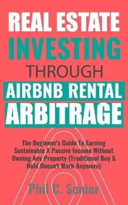 Investiții imobiliare prin arbitrajul de închiriere AirBNB: Ghidul începătorului pentru a câștiga durabil un venit pasiv fără a deține nicio proprietate (Tradi - Real Estate Investing Through AirBNB Rental Arbitrage: The Beginner's Guide To Earning Sustainable A Passive Income Without Owning Any Property (Tradi