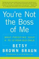 You're Not the Boss of Me: Brat-Proofing Your Four- To Twelve-Year-Old Child