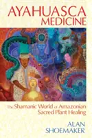 Medicina Ayahuasca: Lumea șamanică a vindecării cu plante sacre amazoniene - Ayahuasca Medicine: The Shamanic World of Amazonian Sacred Plant Healing