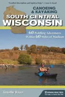 Canoeing & Kayaking South Central Wisconsin: 60 de aventuri de canotaj la mai puțin de 60 de mile de Madison - Canoeing & Kayaking South Central Wisconsin: 60 Paddling Adventures Within 60 Miles of Madison