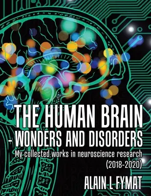 Creierul uman - minuni și tulburări: Colecția mea de lucrări în cercetarea neuroștiințelor (2018-2020) - The Human Brain - Wonders and Disorders: My Collected Works in Neuroscience Research (2018-2020)