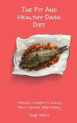 The Fit And Healthy Dash Diet: Rețete delicioase pentru a arde rapid caloriile în timpul dietei - The Fit And Healthy Dash Diet: Delicious Recipes to Quickly Burn Calories While dieting