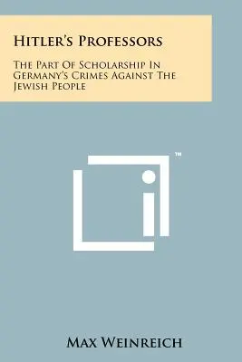 Profesorii lui Hitler: Rolul științei în crimele Germaniei împotriva poporului evreu - Hitler's Professors: The Part Of Scholarship In Germany's Crimes Against The Jewish People