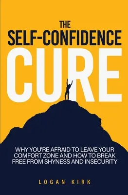 The Self-Confidence Cure: Why You're Afraid To Leave Your Comfort Zone And How To Break Free From Shyness And Insecurity
