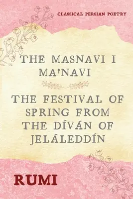The Masnavi I Ma'navi of Rumi (Complete 6 Books): Festivalul primăverii de la Dvn-ul lui Jelleddn - The Masnavi I Ma'navi of Rumi (Complete 6 Books): The Festival of Spring from The Dvn of Jelleddn
