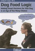 Logica hranei pentru câini: Decizii inteligente pentru câinele dumneavoastră într-o epocă a prea multor opțiuni - Dog Food Logic: Making Smart Decisions for Your Dog in an Age of Too Many Choices