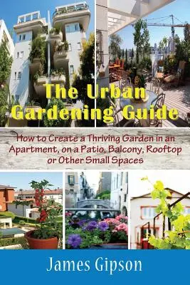 Ghidul de grădinărit urban: Cum să creezi o grădină prosperă într-un apartament, pe o terasă, balcon, acoperiș sau alte spații mici - The Urban Gardening Guide: How to Create a Thriving Garden in an Apartment, on a Patio, Balcony, Rooftop or Other Small Spaces