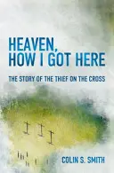 Raiul, Cum am ajuns aici: Povestea hoțului de pe cruce - Heaven, How I Got Here: The Story of the Thief on the Cross