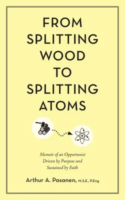 From Splitting Wood to Splitting Atoms: Memoriile unui oportunist condus de un scop și susținut de credință (Memoir of an Opportunist Driven by Purpose and Sustained by Faith) - From Splitting Wood to Splitting Atoms: Memoir of an Opportunist Driven by Purpose and Sustained by Faith
