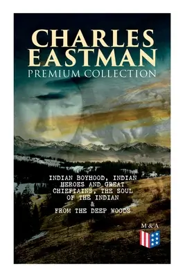 CHARLES EASTMAN - Colecția Premium: Copilăria indiană, Eroi indieni și mari căpetenii, Sufletul indianului & Din adâncul pădurilor către civilizație - CHARLES EASTMAN Premium Collection: Indian Boyhood, Indian Heroes and Great Chieftains, The Soul of the Indian & From the Deep Woods to Civilization