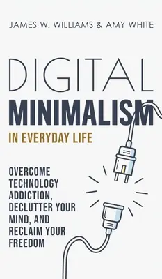 Minimalismul digital în viața de zi cu zi: Învinge dependența de tehnologie, dezordonează-ți mintea și recâștigă-ți libertatea - Digital Minimalism in Everyday Life: Overcome Technology Addiction, Declutter Your Mind, and Reclaim Your Freedom