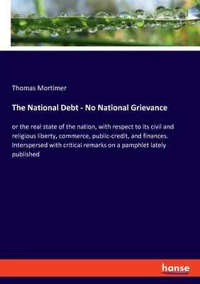 The National Debt - No National Grievance: or the real state of the nation, with respect to its civil and religious liberty, commerce, public-credit,