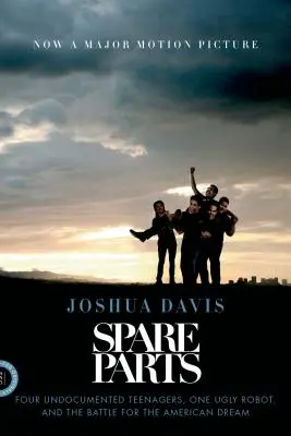 Spare Parts: Patru adolescenți fără documente, un robot urât și lupta pentru visul american - Spare Parts: Four Undocumented Teenagers, One Ugly Robot, and the Battle for the American Dream